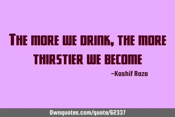 The more we drink, the more thirstier we