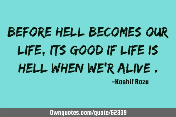 Before hell becomes our life, its good if life is hell when we