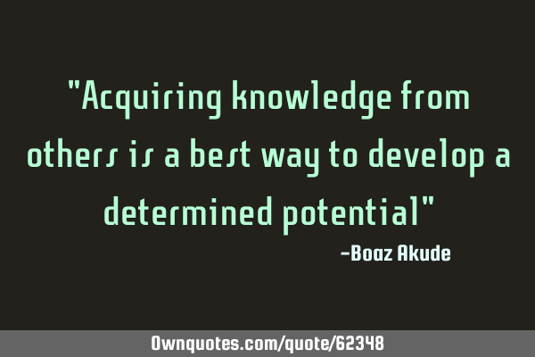 "Acquiring knowledge from others is a best way to develop a determined potential"
