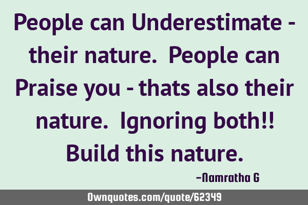 People can Underestimate - their nature. People can Praise you - thats also their nature. Ignoring