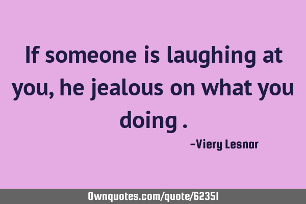 If someone is laughing at you , he is jealous of what you are