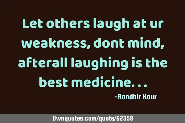 Let others laugh at ur weakness,dont mind,afterall laughing is the best
