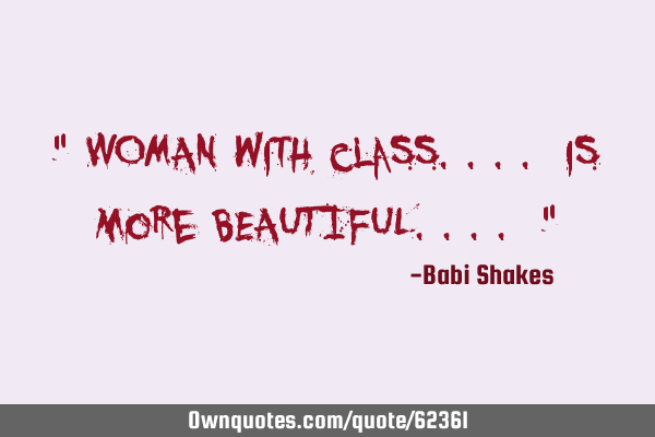 " WOMAN with class.... is more BEAUTIFUL.... "