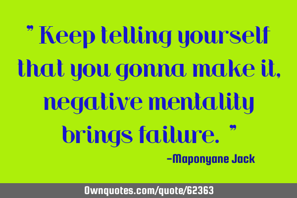 " Keep telling yourself that you gonna make it,negative mentality brings failure. "