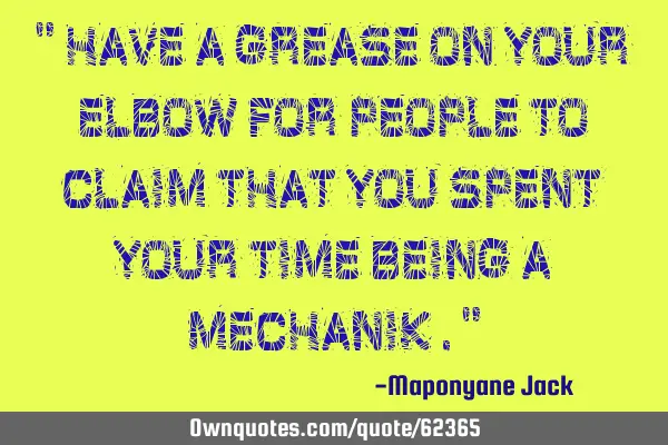 " Have a grease on your elbow for people to claim that you spent your time being a mechanik ."