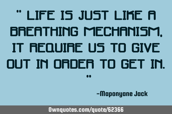 “ Life is just like a breathing mechanism, it require us to give out in order to get in. ”