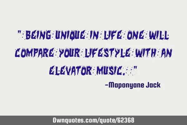 " Being unique in life one will compare your lifestyle with an elevator music. ”