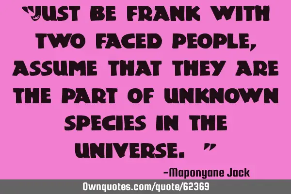 “Just be frank with two faced people,assume that they are the part of unknown species in the