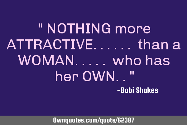 " NOTHING more ATTRACTIVE...... than a WOMAN..... who has her OWN.."