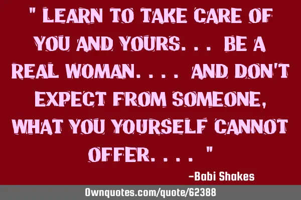 " LEARN to take care of you and yours... Be a REAL WOMAN.... and don