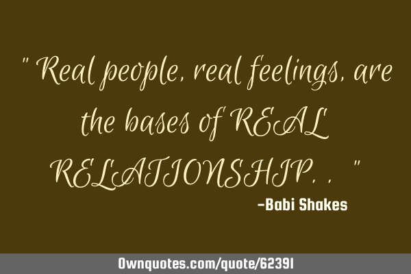 " Real people, real feelings, are the bases of REAL RELATIONSHIP.. "