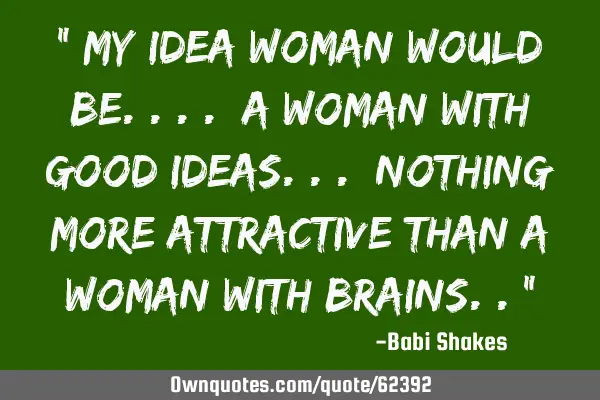 " My IDEA WOMAN would be.... a WOMAN with GOOD IDEAS... nothing more ATTRACTIVE than a WOMAN with BR