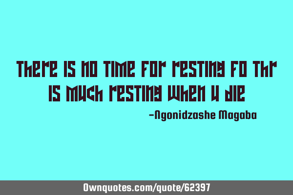 There is no time for resting fo thr is much resting when u