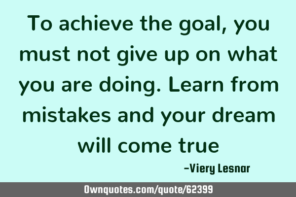 To achieve the goal , you must not give up on what you are doing. Learn from mistakes and your