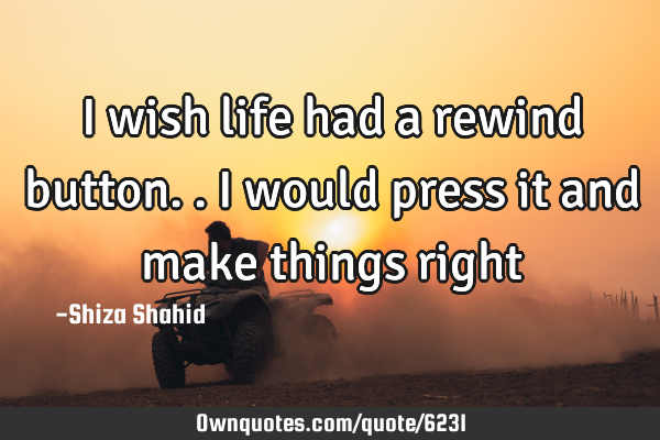 I wish life had a rewind button.. I would press it and make things