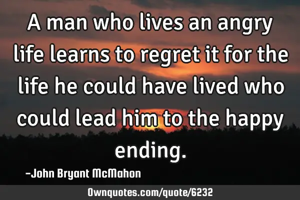 A man who lives an angry life learns to regret it for the life he could have lived who could lead