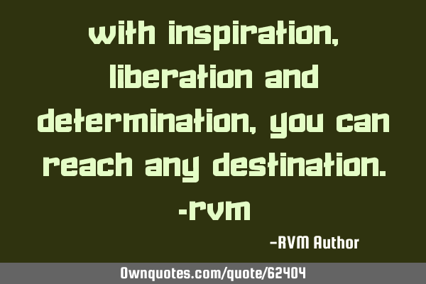 With Inspiration, Liberation and Determination, you can reach any Destination.-RVM