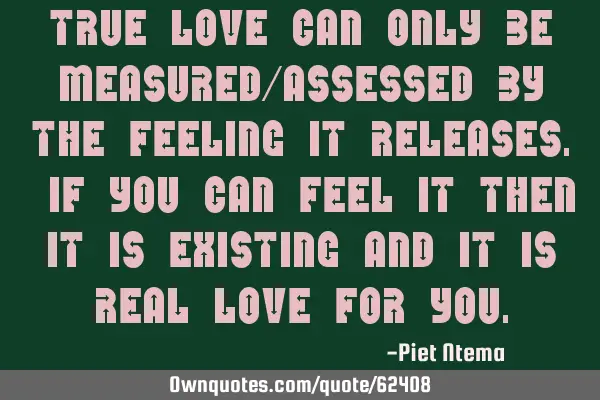 True love can only be measured/assessed by the feeling it releases. If you can feel it then it is