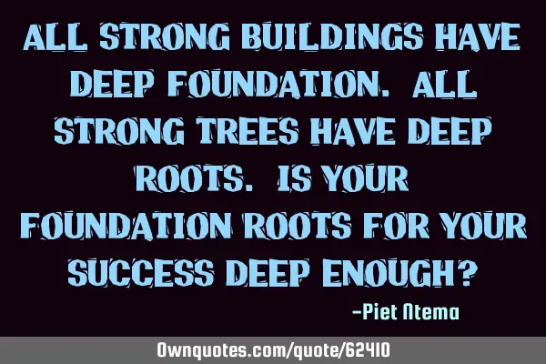 All strong buildings have deep foundation. All strong trees have deep roots. Is your foundation/