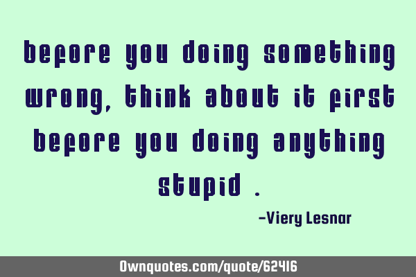 Before you doing something wrong , think about it first before you doing anything stupid