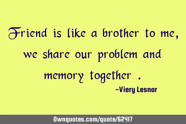 Friend is like a brother to me , we share our problem and memory together