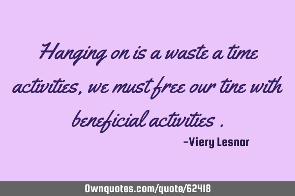 Hanging on is a waste a time activities , we must free our tine with beneficial activities