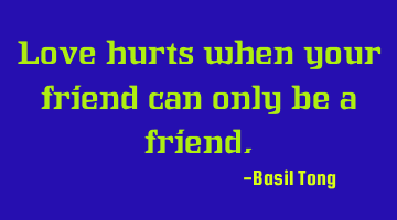 Love hurts when your friend can only be a friend.