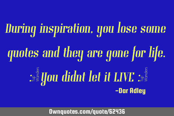 During inspiration, you lose some quotes and they are gone for life. :) You didnt let it LIVE :(