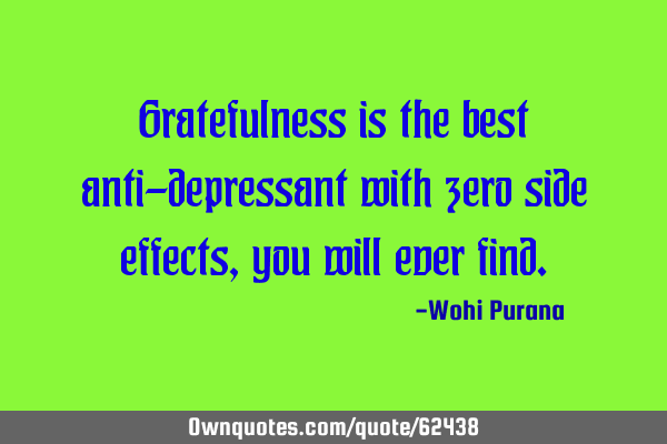 Gratefulness is the best anti-depressant with zero side effects, you will ever