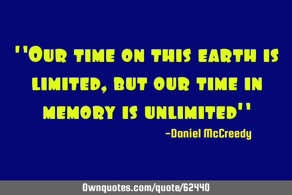 "Our time on this earth is limited, but our time in memory is unlimited"