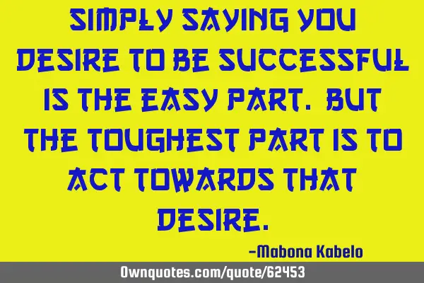 Simply saying you desire to be successful is the easy part. But the toughest part is to act towards