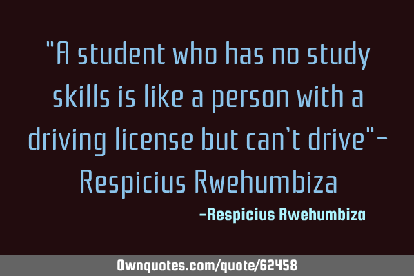 "A student who has no study skills is like a person with a driving license but can’t drive"- R