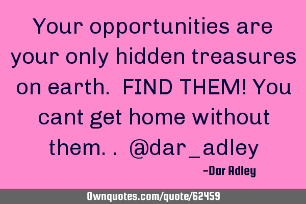 Your opportunities are your only hidden treasures on earth. FIND THEM! You cant get home without
