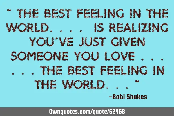 " The best feeling in the WORLD.... is realizing you’ve just given someone you LOVE ......the