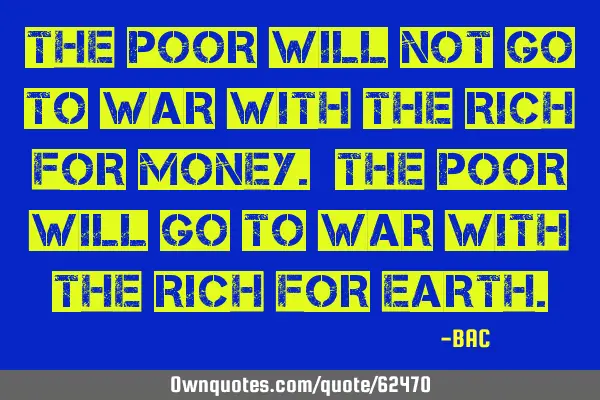 The poor will not go to war with the rich for money. The poor will go to war with the rich for