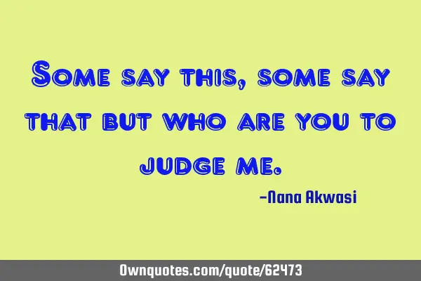Some say this, some say that but who are you to judge