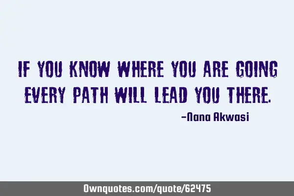 If you know where you are going every path will lead you