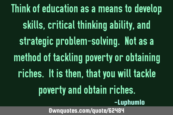 Think of education as a means to develop skills, critical thinking ability, and strategic problem-