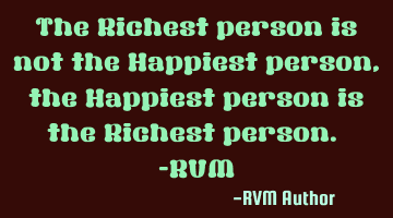 The Richest person is not the Happiest person, the Happiest person is the Richest person. -RVM