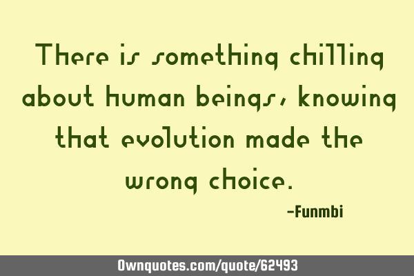 There is something chilling about human beings, knowing that evolution made the wrong
