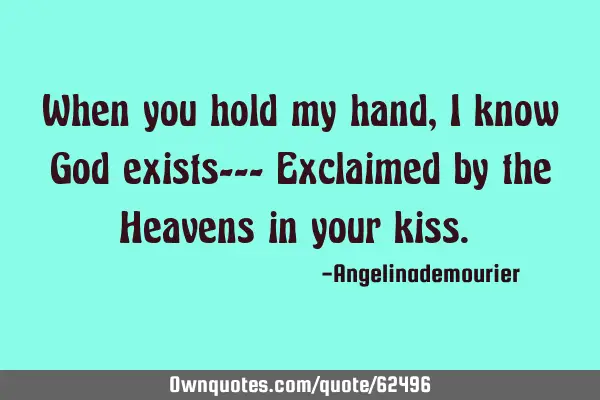 When you hold my hand, I know God exists--- Exclaimed by the Heavens in your kiss.​