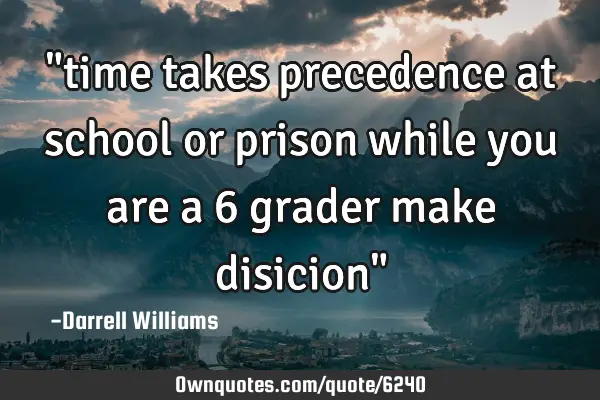 "time takes precedence at school or prison while you are a 6 grader make disicion"
