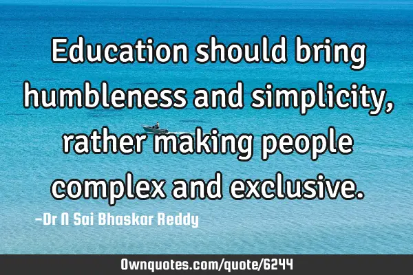 Education should bring humbleness and simplicity, rather making people complex and