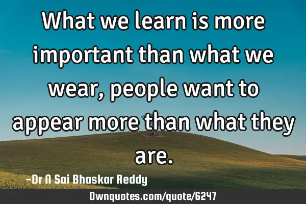 What we learn is more important than what we wear, people want to appear more than what they
