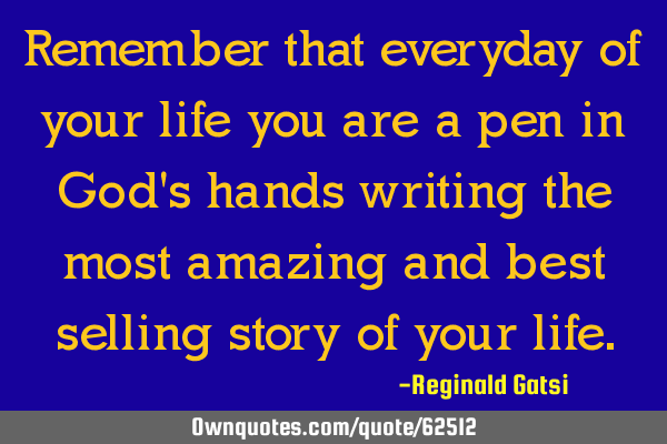 Remember that everyday of your life you are a pen in God