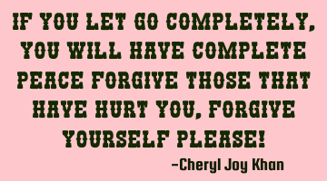 If you let go completely, you will have complete peace, forgive those that have hurt you, forgive
