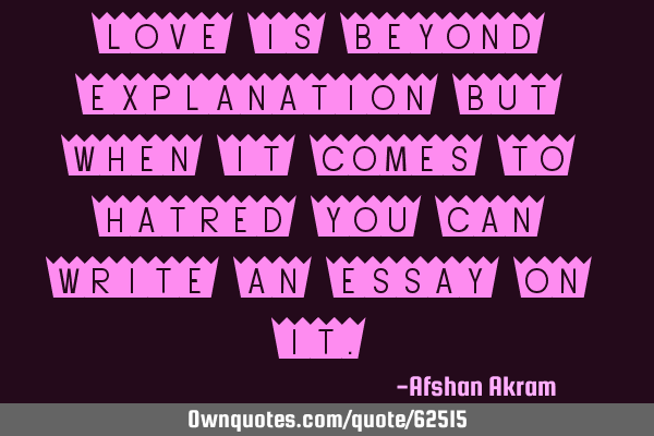 Love is beyond explanation but when it comes to hatred you can write an essay on