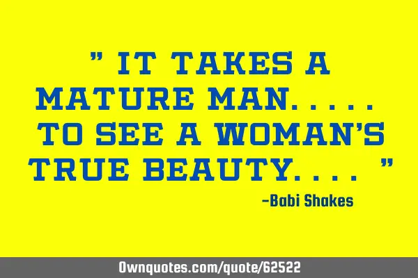 " It takes a MATURE MAN..... to see a woman