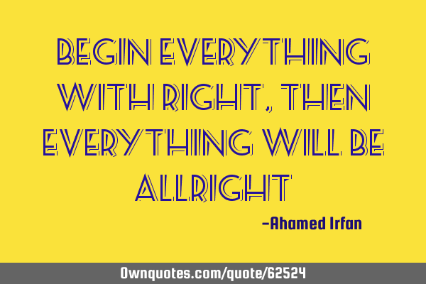 Begin everything with right, then everything will be