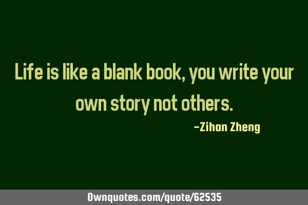 Life is like a blank book,you write your own story not